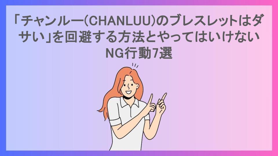 「チャンルー(CHANLUU)のブレスレットはダサい」を回避する方法とやってはいけないNG行動7選